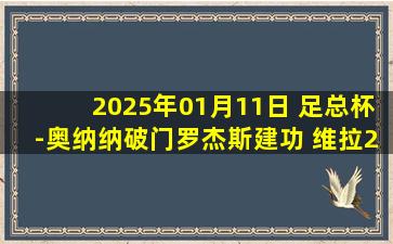 2025年01月11日 足总杯-奥纳纳破门罗杰斯建功 维拉2-1逆转西汉姆联